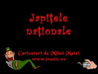 Japi eleţ
na ionaleţ
Caricaturi de Mihai Matei
www.ironic.ro
 