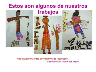 Estos son algunos de nuestros trabajos Nos dibujamos antes de vestirnos de japoneses:  diseñamos la moda del Japón 