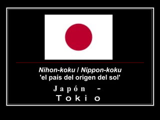 Nihon-koku  /  Nippon-koku 'el país del origen del sol' Japón  - Tokio 