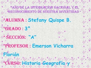 “AÑO DE LA INTEGRACION NACIONAL Y EL
RECONOCIMIENTO DE NUESTRA DIVERTIDAD “
*ALUMNA : Stefany Quispe B.
*GRADO : 3°
* secc...