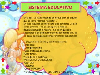 En Japón se esta probando un nuevo plan de estudio
que se llama “cambio valiente” .
En esas escuelas se rinde culto alas b...