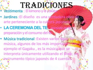 TRADICIONES• Vestimenta : Elkimonoylayukata.
• Jardines :El diseño es una verdadera obra de
arte perteneciente a la cultur...