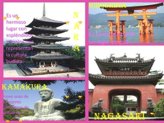 KAMAKURA
HIROSHIMA
N
A
R
A
NAGASAKI
Posee unas de
la mejores
colecciones de
santuarios
Es un
hermoso
lugar con
espléndidos...