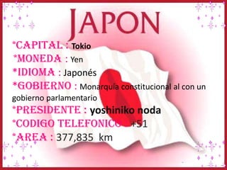 CAPITAL : TOKIO
SUPERFICIE : 377835 km2
IDIOMA OFICIAL : JAPONES (coreano y
GOBIERNO : República
parlamentaria
MONEDA : YE...