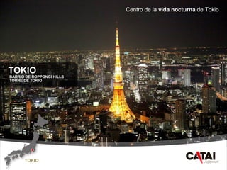 CAT
AI
www.catai.es
TOKIO
BARRIO DE ROPPONGI HILLS
TORRE DE TOKIO
Centro de la vida nocturna de Tokio
TOKIO
 