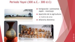  Inmigración continental a
Japón - mestizaje
 Aparición de la agricultura
 Cultivo de arroz
 Alfarería distintiva
Periodo Yayoi (300 a.C.- 300 d.C)
弥
生
時
代
 