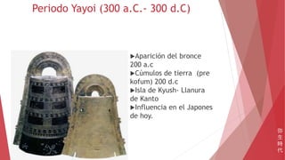 Periodo Yayoi (300 a.C.- 300 d.C)
弥
生
時
代
Aparición del bronce
200 a.c
Cúmulos de tierra (pre
kofum) 200 d.c
Isla de Kyush- Llanura
de Kanto
Influencia en el Japones
de hoy.
 