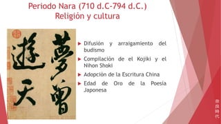 Periodo Nara (710 d.C-794 d.C.)
Religión y cultura
 Difusión y arraigamiento del
budismo
 Compilación de el Kojiki y el
Nihon Shoki
 Adopción de la Escritura China
 Edad de Oro de la Poesía
Japonesa
奈
良
時
代
 