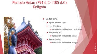 Periodo Heian (794 d.C-1185 d.C)
Religión
 Buddhismo
 Aparición del Insei
 Honji Suijaku
 Mezcla entre el Budismo y el Shintou
 Monje Saichou
 Fundación de la secta Tendai
 Monje Kuukai
 Fundación de la secta Shingon
平
安
時
代
 