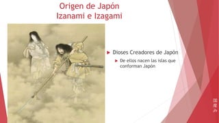 Origen de Japón
Izanami e Izagami
 Dioses Creadores de Japón
 De ellos nacen las islas que
conforman Japón
国
産
み
 