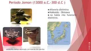 Periodo Jomon (13000 a.C.-300 d.C )
estatuilla Jomon decorada con marcas de cuerdas
縄
文
時
代
Alfarería distintiva
Hokkaido - Okinawa
 no había rito funerario
distintivo.
 