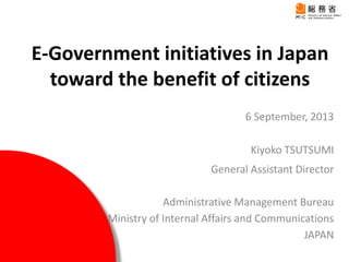 E-Government initiatives in Japan
toward the benefit of citizens
6 September, 2013
Kiyoko TSUTSUMI
General Assistant Director
Administrative Management Bureau
Ministry of Internal Affairs and Communications
JAPAN
 