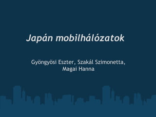 Japán mobilhálózatok
Gyöngyösi Eszter, Szakál Szimonetta,
Magai Hanna
 