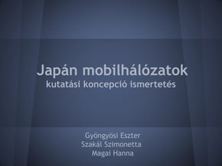 Japán mobilhálózatok
kutatási koncepció ismertetés
Gyöngyösi Eszter
Szakál Szimonetta
Magai Hanna
 