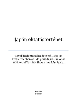 Japán oktatástörténet
Rövid áttekintés a kezdetektől 1868-ig.
Részletesebben az Edo periódusról, különös
tekintettel Yoshida Shouin munkásságára.
Magai Hanna
2011.05.17.
 