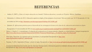 REFERENCIAS
 Andere, E. (2007). ¿Cómo es la mejor educación en el mundo? Políticas educativas y escuelas en 19 países. México: Santillana.
 Matsumoto, A. (febrero de 2011). Educación superior en Japón ¿Cómo preparar a los jóvenes? Mercado latino. pp. 36-39. Recuperado el 12 de
noviembre de 2016 en http://ideamatsu.com/descarga/espanol/EduSup-2012.02ML.pdf
 Quintero, D. Aplicaciones prácticas para el desarrollo de las estrategias de lectura en la clase de ele. educación universitaria en Japón.
Recuperado el 11 de noviembre de 2016 en www.canela.org.es/cuadernoscanela/canelapdf/Vol.%20XXIII/07-DQG.pdf
 María, A. Chacón, F. (-) metodología y Evaluación de la educación en el sistema educativo Japonés, su visión holística e integral recuperado de:
http://www.cidse.itcr.ac.cr/cienmac/memoria/6toCIEMAC/Ponencias/Metodologia_y_Evaluacion_Japon_M_Chacon.pdf

 Web Japan. Educación: los cimientos para el crecimiento y la prosperidad. Recuperado de: http://web-
japan.org/factsheet/es/pdf/es37_educaion.pdf

 Numano, T. (2011, Septiembre) Primary schools in Japan. Recuperado en: http://www.nier.go.jp/English/educationjapan/pdf/201109BE.pdf

 Consejo de Administraciones locales para las relaciones Internacionales: información general en múltiples idiomas sobre la vida diaria.
Recuperado de: http://www.clair.or.jp/tagengorev/es/j/part.pdf
 