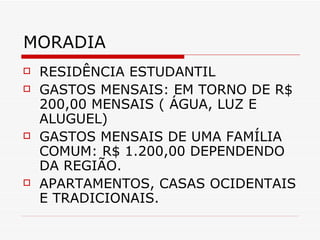 MORADIA RESIDÊNCIA ESTUDANTIL GASTOS MENSAIS: EM TORNO DE R$ 200,00 MENSAIS ( ÁGUA, LUZ E ALUGUEL) GASTOS MENSAIS DE UMA FAMÍLIA COMUM: R$ 1.200,00 DEPENDENDO DA REGIÃO. APARTAMENTOS, CASAS OCIDENTAIS E TRADICIONAIS. 