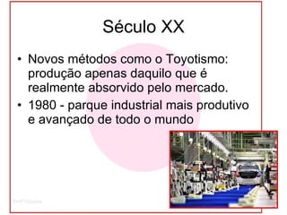Século XX Novos métodos como o Toyotismo: produção apenas daquilo que é realmente absorvido pelo mercado. 1980 - parque industrial mais produtivo e avançado de todo o mundo 