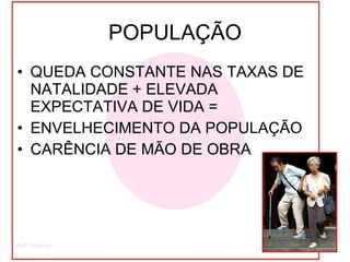 POPULAÇÃO QUEDA CONSTANTE NAS TAXAS DE NATALIDADE + ELEVADA EXPECTATIVA DE VIDA =  ENVELHECIMENTO DA POPULAÇÃO CARÊNCIA DE MÃO DE OBRA 