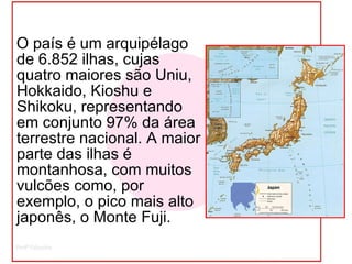O país é um arquipélago de 6.852 ilhas, cujas quatro maiores são Uniu, Hokkaido, Kioshu e Shikoku, representando em conjunto 97% da área terrestre nacional. A maior parte das ilhas é montanhosa, com muitos vulcões como, por exemplo, o pico mais alto japonês, o Monte Fuji.  