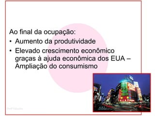 Ao final da ocupação: Aumento da produtividade Elevado crescimento econômico graças à ajuda econômica dos EUA – Ampliação do consumismo 