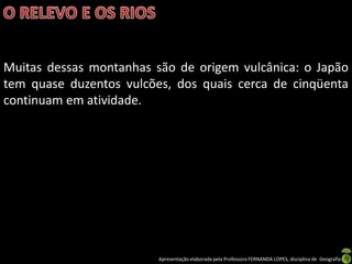 Muitas dessas montanhas são de origem vulcânica: o Japão
tem quase duzentos vulcões, dos quais cerca de cinqüenta
continuam em atividade.




                         Apresentação elaborada pela Professora FERNANDA LOPES, disciplina de Geografia
 