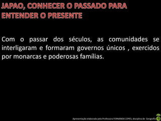 Com o passar dos séculos, as comunidades se
interligaram e formaram governos únicos , exercidos
por monarcas e poderosas famílias.




                      Apresentação elaborada pela Professora FERNANDA LOPES, disciplina de Geografia
 