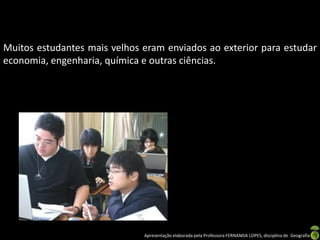 Muitos estudantes mais velhos eram enviados ao exterior para estudar
economia, engenharia, química e outras ciências.




                              Apresentação elaborada pela Professora FERNANDA LOPES, disciplina de Geografia
 