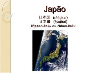 JapãoJapão
日本国 (shinjitai)
日本國 (kyujitai)
Nippon-koku ou Nihon-koku
 