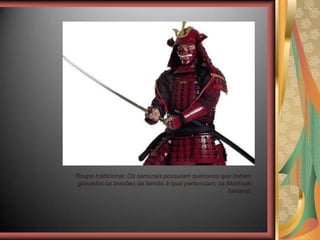 Roupa tradicional: Os samurais possuíam quimonos que tinham
gravados os brasões da família à qual pertenciam, os Montsuki
hakama.
 