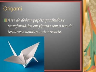 Origami
Arte de dobrar papéis quadrados e
transformá-los em figuras sem o uso de
tesouras e nenhum outro recorte.
 
