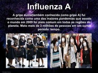 Influenza A
A gripe suína(também conhecida como gripe A) fui
reconhecida como uma das maiores pandemias que assolo
o mundo em 2009 foi mais comum em todas as regiões do
planeta. Mato mais de 3 milhões de pessoas em um curto
período tempo.
 