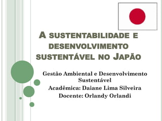 A

SUSTENTABILIDADE E
DESENVOLVIMENTO

SUSTENTÁVEL NO

JAPÃO

Gestão Ambiental e Desenvolvimento
Sustentável
Acadêmica: Daiane Lima Silveira
Docente: Orlandy Orlandi

 