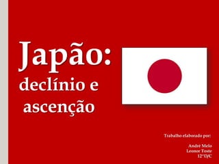 Japão:
declínio e
ascenção
Trabalho elaborado por:
André Melo
Leonor Toste
12ºD/C
 