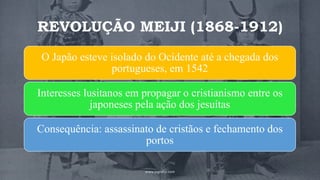 REVOLUÇÃO MEIJI (1868-1912)
O Japão esteve isolado do Ocidente até a chegada dos
portugueses, em 1542
Interesses lusitanos em propagar o cristianismo entre os
japoneses pela ação dos jesuítas
Consequência: assassinato de cristãos e fechamento dos
portos
www.jografia.com
 