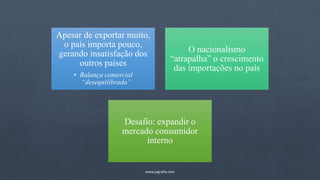 Apesar de exportar muito,
o país importa pouco,
gerando insatisfação dos
outros países
• Balança comercial
“desequilibrada”
O nacionalismo
“atrapalha” o crescimento
das importações no país
Desafio: expandir o
mercado consumidor
interno
www.jografia.com
 
