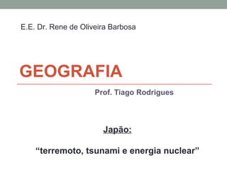 GEOGRAFIA Prof. Tiago Rodrigues Japão: “ terremoto, tsunami e energia nuclear” E.E. Dr. Rene de Oliveira Barbosa 