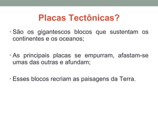 Placas Tectônicas? São os gigantescos blocos que sustentam os continentes e os oceanos; As principais placas se empurram, afastam-se umas das outras e afundam;  Esses blocos recriam as paisagens da Terra. 