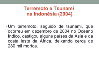 Terremoto e Tsunami  na Indonésia (2004) Um terremoto, seguido de tsunami, que ocorreu em dezembro de 2004 no Oceano Índico, castigou alguns países da Ásia e da costa leste da África, deixando cerca de 280 mil mortos. 