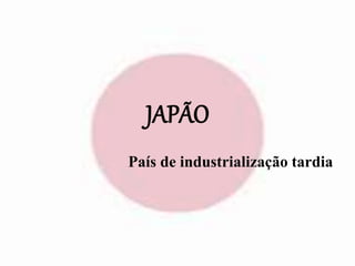 JAPÃO 
País de industrialização tardia 
 