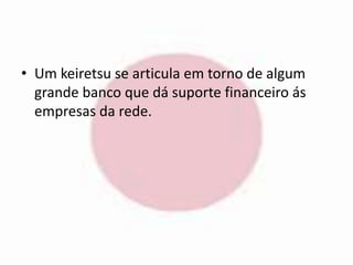 • Um keiretsu se articula em torno de algum 
grande banco que dá suporte financeiro ás 
empresas da rede. 
 