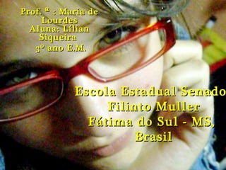 Escola Estadual Senador Filinto Muller Fátima do Sul - MS,  Brasil Prof.  ª  : Maria de Lourdes Aluna: Lílian Siqueira  3º ano E.M. 