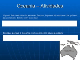 Oceania – Atividades Algumas ilhas da Oceania são possessões francesas, inglesas e até americanas. Por quê esses países mantêm o domínio sobre essas ilhas? Explique porque a Oceania é um continente pouco povoado. 