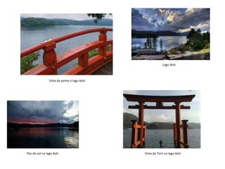Por do sol no lago Ashi
Lago Ashi
Vista da ponte o lago Ashi
Vista do Torii no lago Ashi
 
