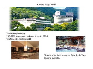 Yumoto Fujiya Hotel
Yumoto Fujiya Hotel
250-0392 Kanagawa, Hakone, Yumoto 256-1
Telefone:+81 460-85-6111
Situado a 3 minutos a pé da Estação de Trem
Hakone Yumoto.
 