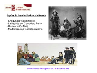 Japón, la insularidad recalcitrante Shogunato y aislamiento La llegada del Comodoro Perry Restauración Meiji Modernización y occidentalismo www.futura.cat / futura@futura.cat / 20 de Octubre 2008 