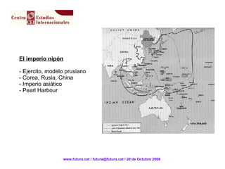 El imperio nipón Ejercito, modelo prusiano Corea, Rusia, China Imperio asiático Pearl Harbour  www.futura.cat / futura@futura.cat / 20 de Octubre 2008 