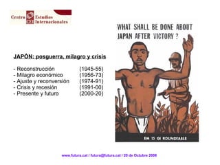 JAPÓN: posguerra, milagro y crisis Reconstrucción  (1945-55) Milagro económico  (1956-73) Ajuste y reconversión  (1974-91) Crisis y recesión  (1991-00) Presente y futuro  (2000-20) www.futura.cat / futura@futura.cat / 20 de Octubre 2008 