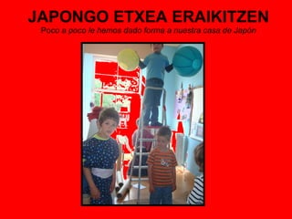 JAPONGO ETXEA ERAIKITZEN Po co a poco le hemos dado forma a nuestra casa de Japón 