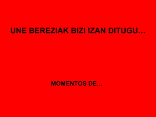 UNE BEREZIAK BIZI IZAN DITUGU… MOMENTOS DE… 